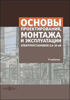 Основы проектирования, монтажа и эксплуатации электроустановок 0,4–10 кВ: учебник