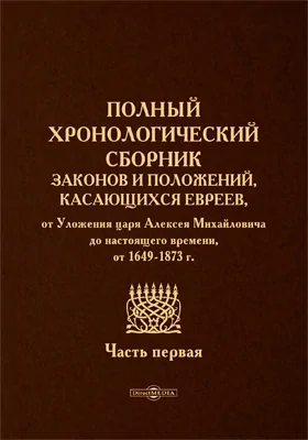 Полный хронологический сборник законов и положений, касающихся евреев, от Уложения царя Алексея Михайловича до настоящего времени, от 1649-1873 г.