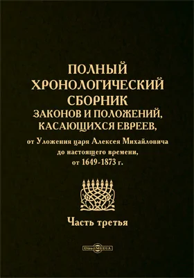 Полный хронологический сборник законов и положений, касающихся евреев, от Уложения царя Алексея Михайловича до настоящего времени, от 1649-1873 г.