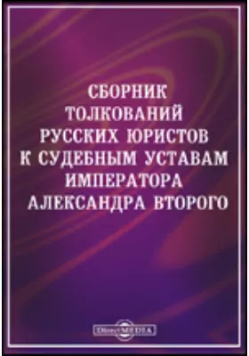 Сборник толкований русских юристов к судебным уставам императора Александра Второго. За двадцать пять лет (1866 - 1891).