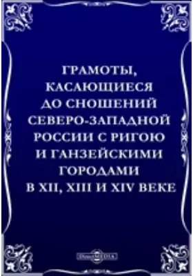 Грамоты, касающиеся до сношений Северо-Западной России с Ригою и Ганзейскими городами в XII, XIII и XIV веке