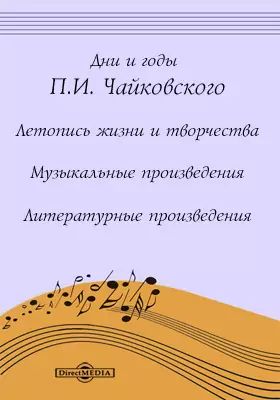 Дни и годы П. И. Чайковского. Летопись жизни и творчества. Музыкальные произведения. Литературные произведения