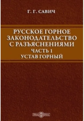 Русское горное законодательство с разъяснениями: историко-документальная литература, Ч. 1. Устав горный: (Свод. Зак. т. VII) с продолжением 1902 г, новейшими узаконениями, инструкциями, распоряжениями Министерств и Прав. Сената