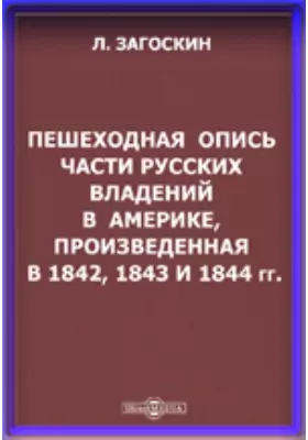 Пешеходная опись части русских владений в Америке, произведенная в 1842, 1843 и 1844 годах.