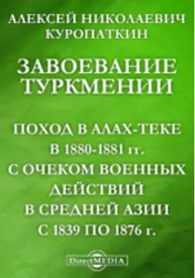 Завоевание Туркмении (Поход в Алах-теке в 1880-1881 гг.) с очерком военных действий в Средней Азии с 1839 по 1876 г.
