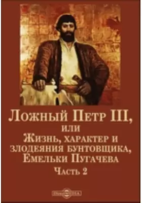 Ложный Петр III, или Жизнь, характер и злодеяния бунтовщика, Емельки Пугачева