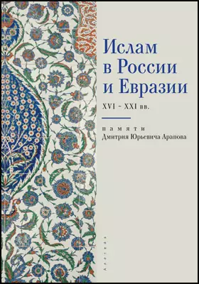 Ислам в России и Евразии XVI – ХХI вв. (памяти Дмитрия Юрьевича Арапова)