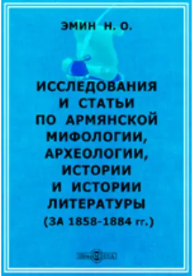 Исследования и статьи по армянской мифологии, археологии, истории и истории литературы (за 1858-1884гг.)