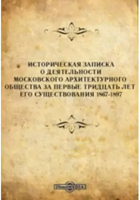 Историческая записка о деятельности Московского архитектурного общества за первые тридцать лет его существования 1867-1897