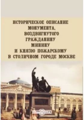 Историческое описание монумента, воздвигнутого гражданину Минину и князю Пожарскому в столичном городе Москве