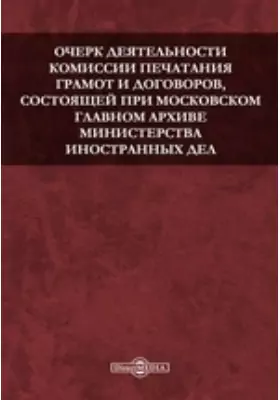 Очерк деятельности Комиссии печатания грамот и договоров, состоящей при Московском главном архиве Министерства иностранных дел