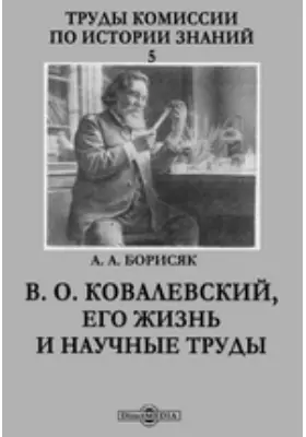 Труды Комиссии по истории знаний. 5. В. О. Ковалевский, его жизнь и научные труды