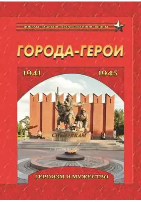 Города-герои. Героизм и мужество. 1941–1945