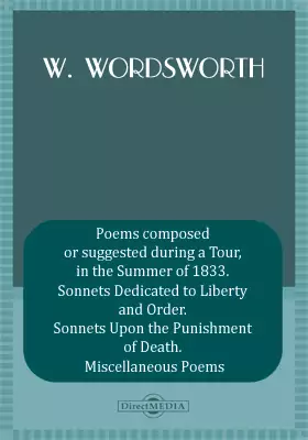 Poems composed or suggested during a Tour, in the Summer of 1833. Sonnets Dedicated to Liberty and Order. Sonnets Upon the Punishment of Death. Miscellaneous Poems