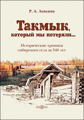 Такмык, который мы потеряли..: исторические хроники сибирского села за 340 лет: историко-документальная литература