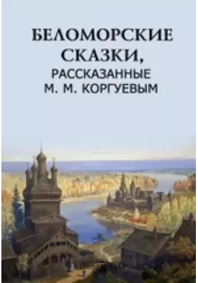 Беломорские сказки, рассказанные М. М. Коргуевым