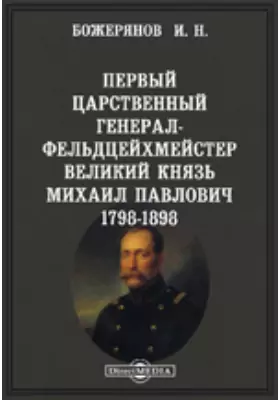 Первый царственный генерал-фельдцейхмейстер великий князь Михаил Павлович. 1798-1898