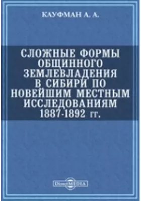 Сложные формы общинного землевладения в Сибири по новейшим местным исследованиям 1887-1892 гг.