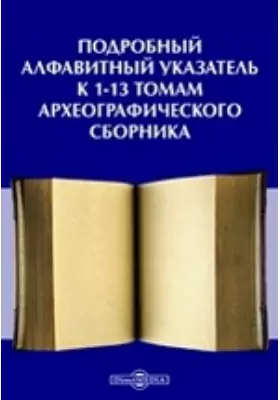 Подробный алфавитный указатель к 1-13 томам Археографического сборника