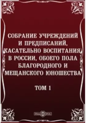 Собрание учреждений и предписаний, касательно воспитания, в России, обоего пола благородного и мещанского юношества