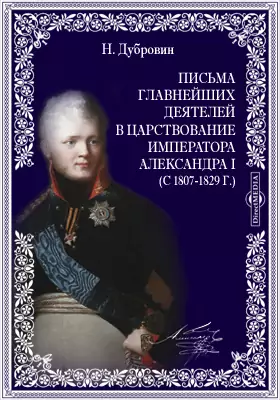 Письма главнейших деятелей в царствование императора Александра I (c 1807-1829 г.)