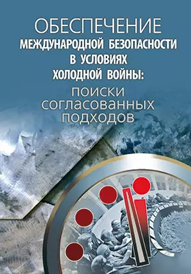 Обеспечение международной безопасности в условиях холодной войны: поиски согласованных подходов: сборник научных трудов