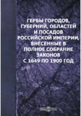 Гербы городов, губерний, областей и посадов Российской империи, внесенные в полное собрание законов с 1649 по 1900 гг.