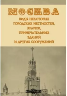Москва. Виды некоторых городских местностей, храмов, примечательных зданий и других сооружений