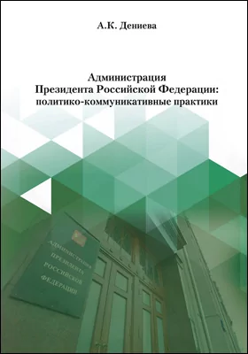 Администрация Президента Российской Федерации: политико-коммуникативные практики: монография