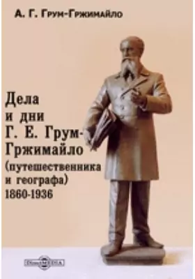 Дела и дни Г. Е. Грум-Гржимайло (путешественника и географа). 1860-1936