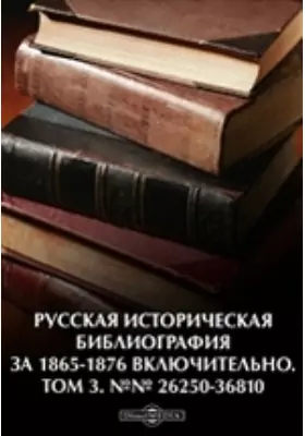 Русская историческая библиография за 1865-1876 включительно. №№ 26250-36810