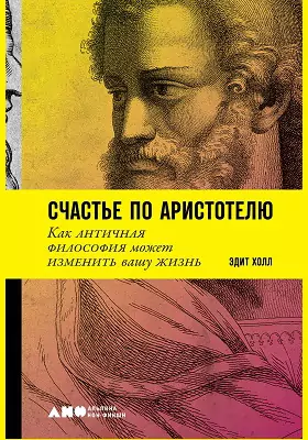 Счастье по Аристотелю : как античная философия может изменить вашу жизнь: научно-популярное издание