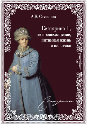 Екатерина II, ее происхождение, интимная жизнь и политика